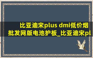 比亚迪宋plus dmi(低价烟批发网)版电池护板_比亚迪宋plus dmi(低价烟批发网)版电池